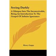 Seeing Darkly : A Glimpse into the Inconceivable, Being an Introduction to the Gospel of Infinite Ignorance