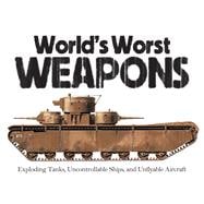 World's Worst Weapons Exploding Tanks, Uncontrollable Ships, and Unflyable Aircraft