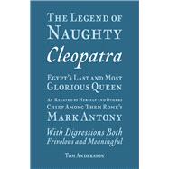 The Legend of Naughty Cleopatra, Egypt’s Last and Most Glorious Queen As Related by Herself and Others, Chief Among Them Rome’s Mark Antony