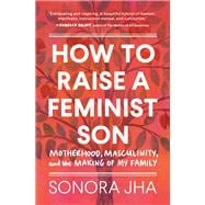 How to Raise a Feminist Son Motherhood, Masculinity, and the Making of My Family