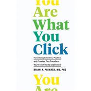 You Are What You Click How Being Selective, Positive, and Creative Can Transform Your Social Media Experience