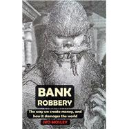 Bank Robbery The way we create money, and how it damages the world