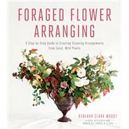 Foraged Flower Arranging A Step-by-Step Guide to Creating Stunning Arrangements from Local, Wild Plants