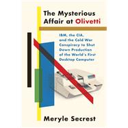 The Mysterious Affair at Olivetti IBM, the CIA, and the Cold War Conspiracy to Shut Down Production of the World's First Desktop Computer