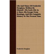Life And Times Of Frederick Douglass, Written By Himself: His Early Life As a Slave, His Escape from Bondage, and His Complete History to the Present Time