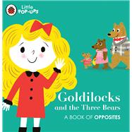 Little Pop-Ups: Goldilocks and the Three Bears A Book of Opposites