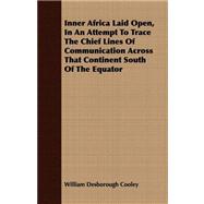 Inner Africa Laid Open, in an Attempt to Trace the Chief Lines of Communication Across That Continent South of the Equator