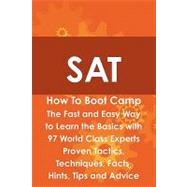 SAT How to Boot Camp : The Fast and Easy Way to Learn the Basics with 97 World Class Experts Proven Tactics, Techniques, Facts, Hints, Tips and Advice