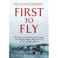 First to Fly The Story of the Lafayette Escadrille, the American Heroes Who Flew For France in World War I