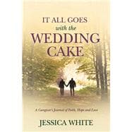 It All Goes with the Wedding Cake A Caregiver's Journal of Faith, Hope and Love