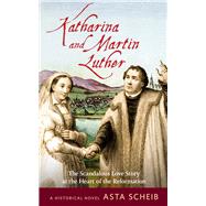 Katharina and Martin Luther The Scandalous Love Story at the Heart of the Reformation
