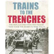 Trains to the Trenches The Men, Locomotives and Tracks That Took the Armies to War 1914-18