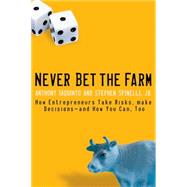 Never Bet the Farm How Entrepreneurs Take Risks, Make Decisions -- and How You Can, Too