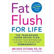 Fat Flush for Life : The Year-Round Super Detox Plan to Boost Your Metabolism and Keep the Weight off Permanently