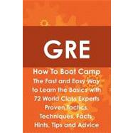 GRE How to Boot Camp : The Fast and Easy Way to Learn the Basics with 72 World Class Experts Proven Tactics, Techniques, Facts, Hints, Tips and Advice