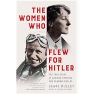 The Women Who Flew for Hitler A True Story of Soaring Ambition and Searing Rivalry