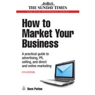 How to Market Your Business : A Practical Guide to Advertising, PR, Selling, and Direct and Online Marketing