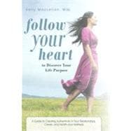 Follow Your Heart to Discover Your Life Purpose: A Guide to Creating Authenticity in Your Relationships, Career, and Health and Wellness