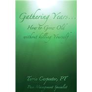 Gathering Years How to Grow Old Without Killing Yourself