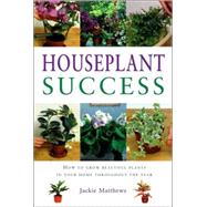 Houseplant Success : How to Grow Beautiful Plants in Your Home Throughout the Year