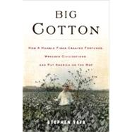 Big Cotton How a Humble Fiber Created Fortunes, Wrecked Civilizations,and Put America on the map