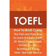 TOEFL How to Boot Camp : The Fast and Easy Way to Learn the Basics with 81 World Class Experts Proven Tactics, Techniques, Facts, Hints, Tips and Advice