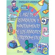 El abc de la reparacion y mantenimiento de los aparatos electrodomesticos/ The Abc of the Repair and Maintenance of Electrical Appliances