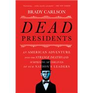 Dead Presidents An American Adventure into the Strange Deaths and Surprising Afterlives of Our Nation's Leaders