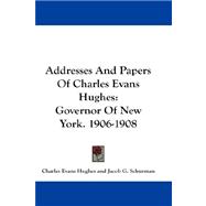 Addresses and Papers of Charles Evans Hughes : Governor of New York. 1906-1908