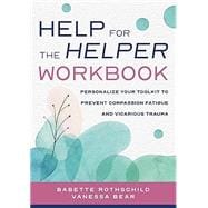 Help for the Helper Workbook Personalize Your Toolkit to Prevent Compassion Fatigue and Vicarious Trauma