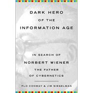Dark Hero of the Information Age : In Search of Norbert Wiener, the Father of Cybernetics