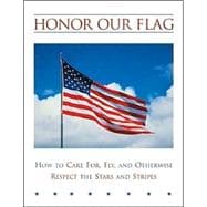 Honor Our Flag; How to Care For, Fly, and Otherwise Respect the Stars and Stripes