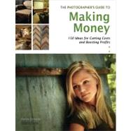 The Photographer's Guide to Making Money: 150 Ideas for Cutting Costs and Boosting Profits