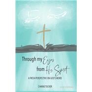 Through My Eyes from His Spirit A Fresh Perspective on the Word of God