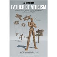 Abraham Father of Atheism: Believers, Stop Saying “father of Prophets” or “father of Faith”
