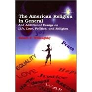 The American Religion in General: And Additional Essays on Life, Love, Politics, and Religion