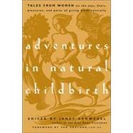 Adventures in Natural Childbirth Tales from Women on the Joys, Fears, Pleasures, and Pains of Giving Birth Naturally