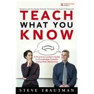 Teach What You Know A Practical Leader's Guide to Knowledge Transfer Using Peer Mentoring