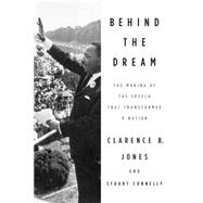 Behind the Dream The Making of the Speech that Transformed a Nation