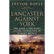Lancaster Against York : The Wars of the Roses and the Foundation of Modern Britain
