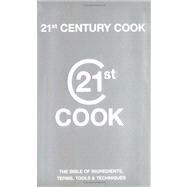 21st Century Cook The Twenty-First Century Bible of Ingredients, Terms, Tools & Techniques