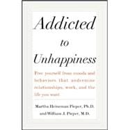 Addicted to Unhappiness Free yourself from the moods and behaviors that undermine relationships, work, and the life you want