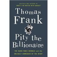 Pity the Billionaire The Hard-Times Swindle and the Unlikely Comeback of the Right