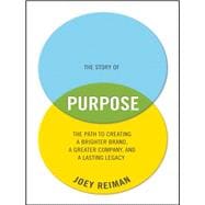 The Story of Purpose The Path to Creating a Brighter Brand, a Greater Company, and a Lasting Legacy