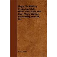 Magic No Mystery, Conjuring Tricks With Cards, Balls and Dice: Magic Writing, Performing Animals, Etc.