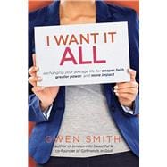 I Want It All Exchanging Your Average Life for Deeper Faith, Greater Power, and More Impact