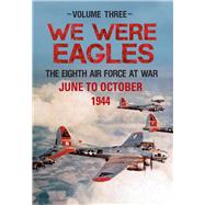 We Were Eagles Volume Three The Eighth Air Force at War June to October 1944