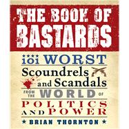 The Book of Bastards: 101 Worst Scoundrels and Scandals from the World of Politics and Power,9781440503702