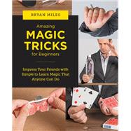 Amazing Magic Tricks for Beginners Impress Your Friends with Simple to Learn Magic that Anyone Can Do