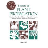 Secrets of Plant Propagation : Starting Your Own Flowers, Vegetables, Fruits, Berries, Shrubs, Trees, and Houseplants